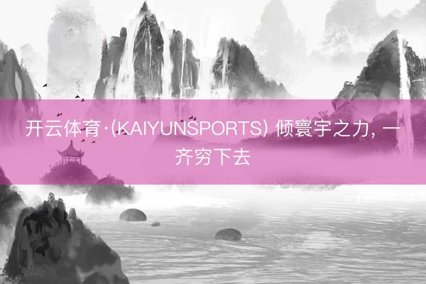 开云体育·(KAIYUNSPORTS) 倾寰宇之力， 一齐穷下去
