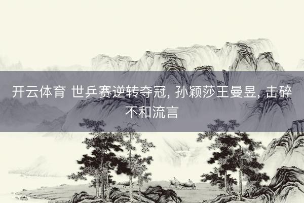 开云体育 世乒赛逆转夺冠， 孙颖莎王曼昱， 击碎不和流言