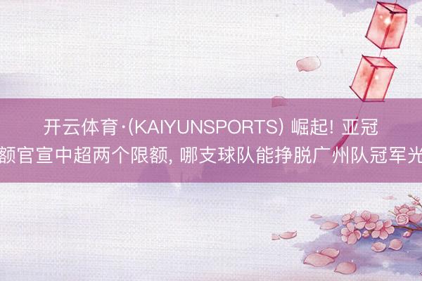 开云体育·(KAIYUNSPORTS) 崛起! 亚冠限额官宣中超两个限额， 哪支球队能挣脱广州队冠军光环