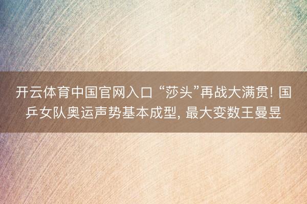 开云体育中国官网入口 “莎头”再战大满贯! 国乒女队奥运声势基本成型, 最大变数王曼昱