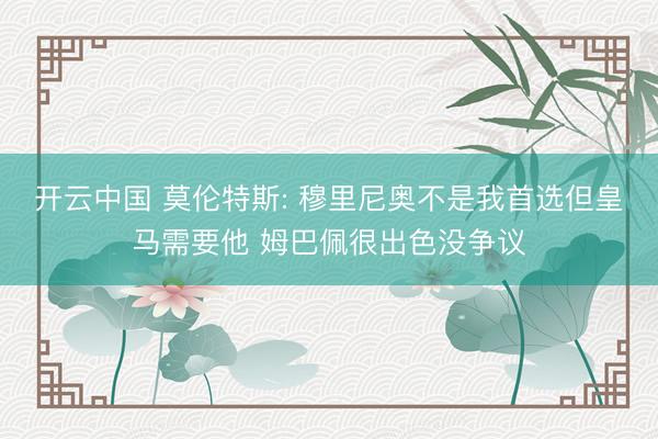 开云中国 莫伦特斯: 穆里尼奥不是我首选但皇马需要他 姆巴佩很出色没争议
