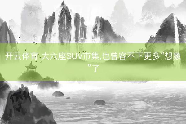 开云体育 大六座SUV市集，也曾容不下更多“想象”了