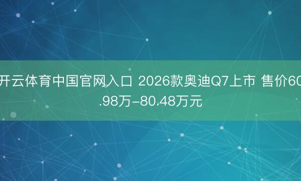 开云体育中国官网入口 2026款奥迪Q7上市 售价60.98万-80.48万元