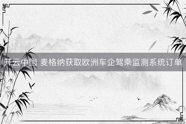 开云中国 麦格纳获取欧洲车企驾乘监测系统订单