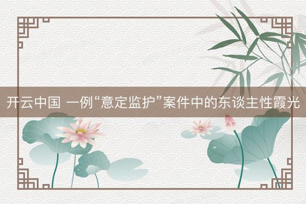 开云中国 一例“意定监护”案件中的东谈主性霞光