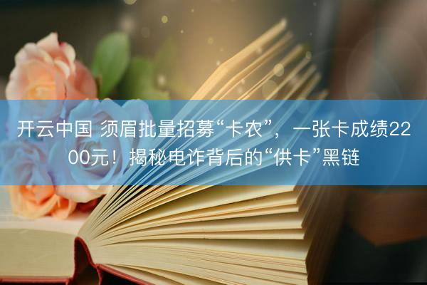 开云中国 须眉批量招募“卡农”，一张卡成绩2200元！揭秘电诈背后的“供卡”黑链