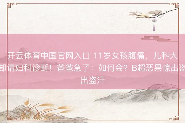 开云体育中国官网入口 11岁女孩腹痛，儿科大夫却请妇科诊断！爸爸急了：如何会？B超恶果惊出盗汗