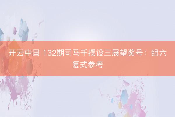 开云中国 132期司马千摆设三展望奖号：组六复式参考