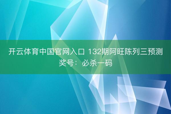 开云体育中国官网入口 132期阿旺陈列三预测奖号：必杀一码