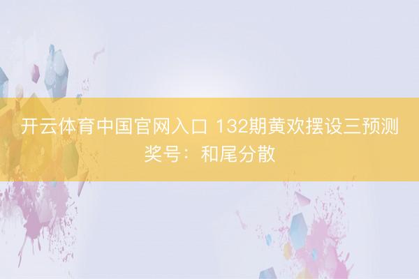 开云体育中国官网入口 132期黄欢摆设三预测奖号：和尾分散