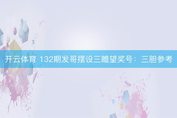 开云体育 132期发哥摆设三瞻望奖号：三胆参考