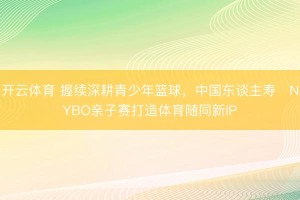 开云体育 握续深耕青少年篮球,中国东谈主寿・NYBO亲子赛打造体育随同新IP