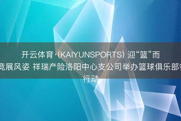 开云体育·(KAIYUNSPORTS) 迎“篮”而上 竞展风姿 祥瑞产险洛阳中心支公司举办篮球俱乐部行动