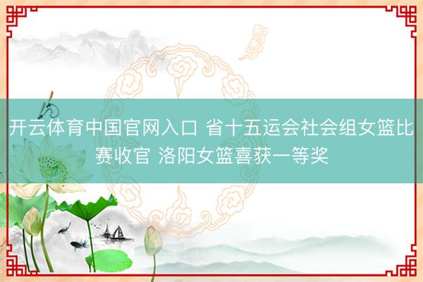 开云体育中国官网入口 省十五运会社会组女篮比赛收官 洛阳女篮喜获一等奖