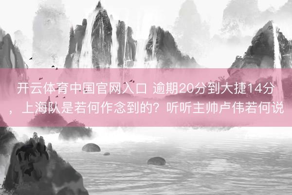 开云体育中国官网入口 逾期20分到大捷14分，上海队是若何作念到的？听听主帅卢伟若何说