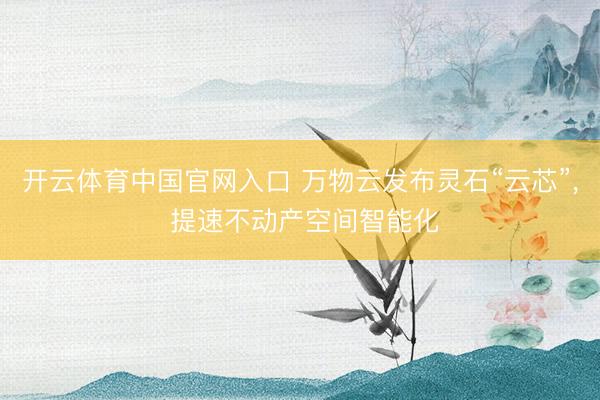 开云体育中国官网入口 万物云发布灵石“云芯”, 提速不动产空间智能化