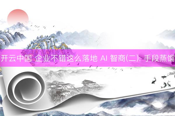 开云中国 企业不错这么落地 AI 智商(二): 手段蒸馏