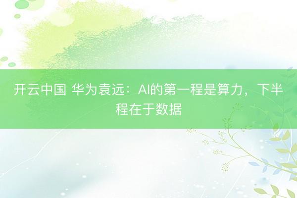开云中国 华为袁远：AI的第一程是算力，下半程在于数据