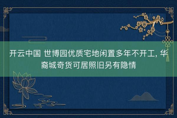 开云中国 世博园优质宅地闲置多年不开工， 华裔城奇货可居照旧另有隐情