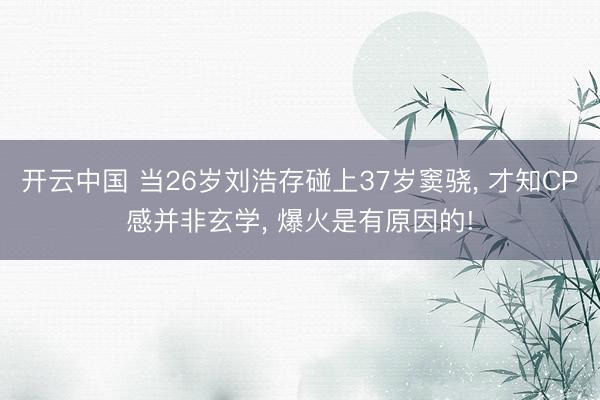开云中国 当26岁刘浩存碰上37岁窦骁， 才知CP感并非玄学， 爆火是有原因的!