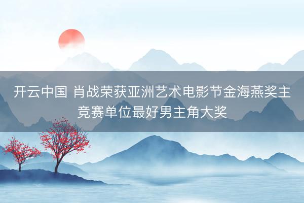 开云中国 肖战荣获亚洲艺术电影节金海燕奖主竞赛单位最好男主角大奖