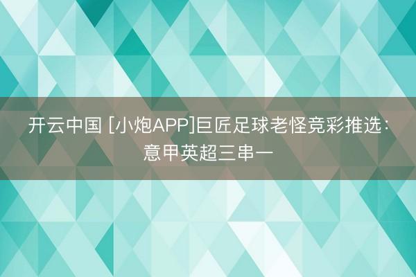 开云中国 [小炮APP]巨匠足球老怪竞彩推选：意甲英超三串一
