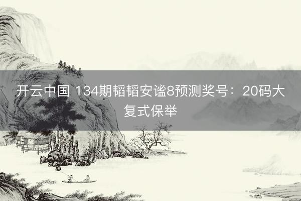 开云中国 134期韬韬安谧8预测奖号:20码大复式保举