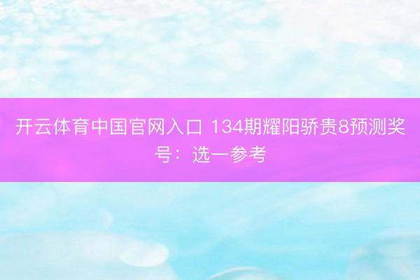 开云体育中国官网入口 134期耀阳骄贵8预测奖号：选一参考