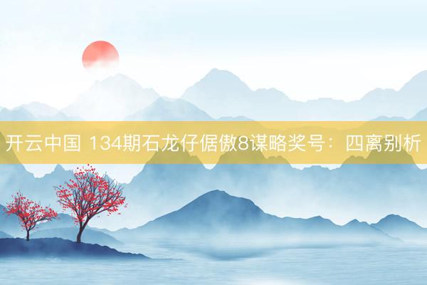 开云中国 134期石龙仔倨傲8谋略奖号：四离别析