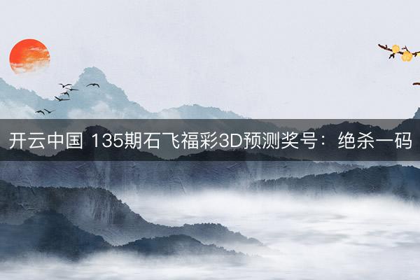 开云中国 135期石飞福彩3D预测奖号：绝杀一码