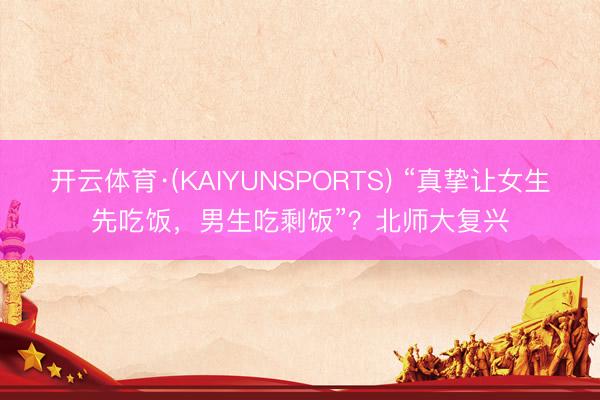 开云体育·(KAIYUNSPORTS) “真挚让女生先吃饭，男生吃剩饭”？北师大复兴