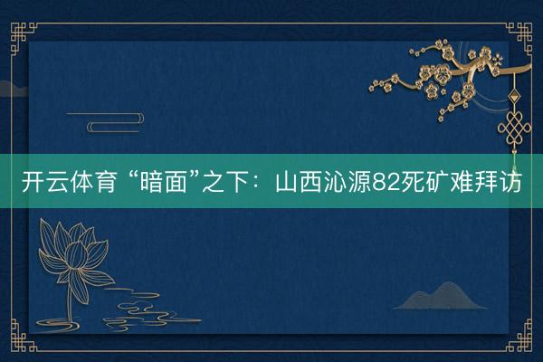开云体育 “暗面”之下：山西沁源82死矿难拜访