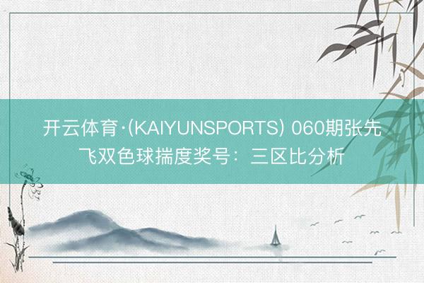 开云体育·(KAIYUNSPORTS) 060期张先飞双色球揣度奖号：三区比分析