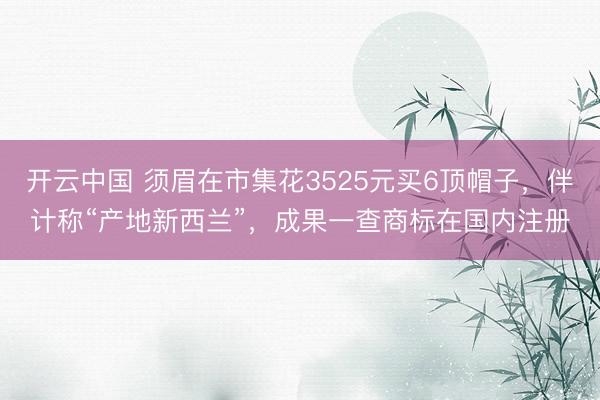 开云中国 须眉在市集花3525元买6顶帽子,伴计称“产地新西兰”,成果一查商标在国内注册