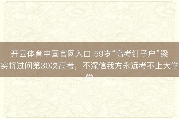 开云体育中国官网入口 59岁“高考钉子户”梁实将过问第30次高考，不深信我方永远考不上大学