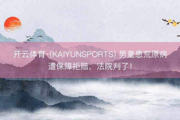 开云体育·(KAIYUNSPORTS) 男童患荒原病遭保障拒赔，法院判了！