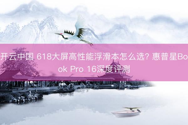 开云中国 618大屏高性能浮滑本怎么选? 惠普星Book Pro 16深度评测