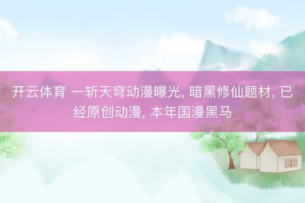 开云体育 一斩天穹动漫曝光， 暗黑修仙题材， 已经原创动漫， 本年国漫黑马