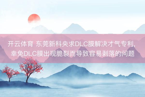 开云体育 东莞新科央求DLC膜解决才气专利， 幸免DLC膜出现脆裂而导致容易剥落的问题