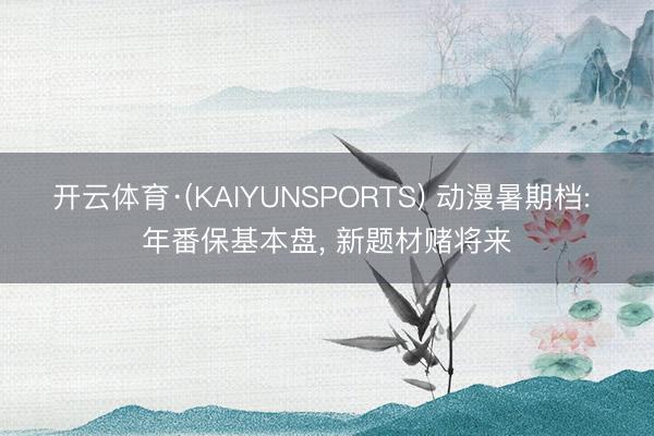 开云体育·(KAIYUNSPORTS) 动漫暑期档: 年番保基本盘， 新题材赌将来