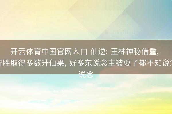 开云体育中国官网入口 仙逆: 王林神秘借重， 得胜取得多数升仙果， 好多东说念主被耍了都不知说念