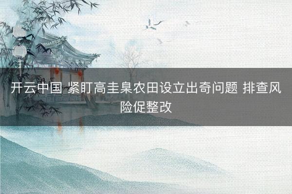 开云中国 紧盯高圭臬农田设立出奇问题 排查风险促整改