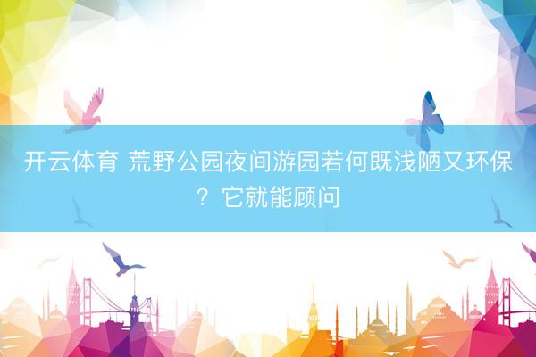开云体育 荒野公园夜间游园若何既浅陋又环保？它就能顾问