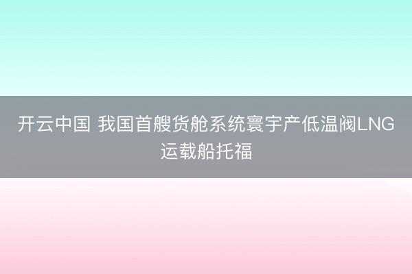 开云中国 我国首艘货舱系统寰宇产低温阀LNG运载船托福