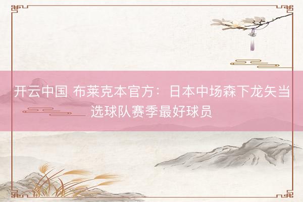 开云中国 布莱克本官方：日本中场森下龙矢当选球队赛季最好球员