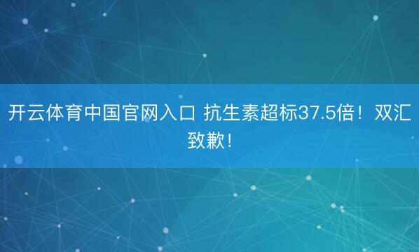 开云体育中国官网入口 抗生素超标37.5倍！双汇致歉！