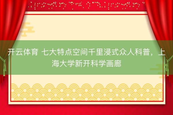 开云体育 七大特点空间千里浸式众人科普，上海大学新开科学画廊