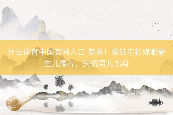 开云体育中国官网入口 恭喜！蒙铁尔社媒晒更生儿像片，庆祝男儿出身