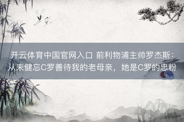 开云体育中国官网入口 前利物浦主帅罗杰斯：从未健忘C罗善待我的老母亲，她是C罗的忠粉