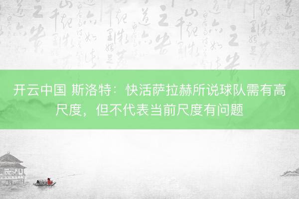 开云中国 斯洛特:快活萨拉赫所说球队需有高尺度,但不代表当前尺度有问题